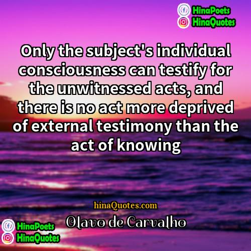 Olavo de Carvalho Quotes | Only the subject's individual consciousness can testify
